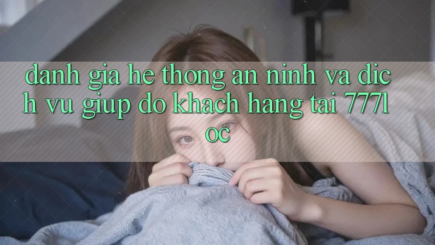Đánh Giá Hệ Thống An ninh Và Dịch Vụ Giúp đỡ Khách Hàng Tại 777loc
