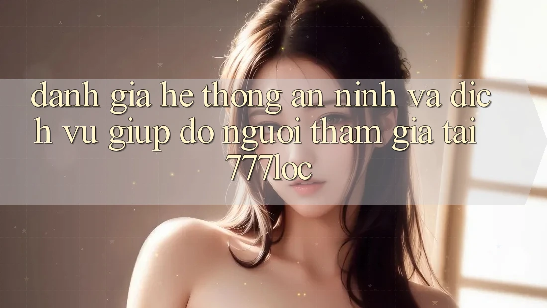 Đánh Giá Hệ Thống An ninh Và Dịch Vụ Giúp đỡ Người tham gia Tại 777loc Đánh Giá Hệ Thống An ninh Và Dịch Vụ Giúp đỡ Người tham gia Tại 777loc