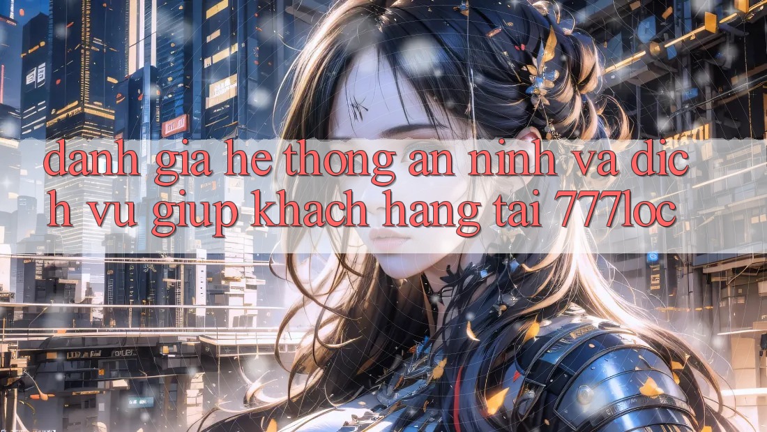 Đánh Giá Hệ Thống An ninh Và Dịch Vụ Giúp Khách Hàng Tại 777loc Đánh Giá Hệ Thống An ninh Và Dịch Vụ Giúp Khách Hàng Tại 777loc