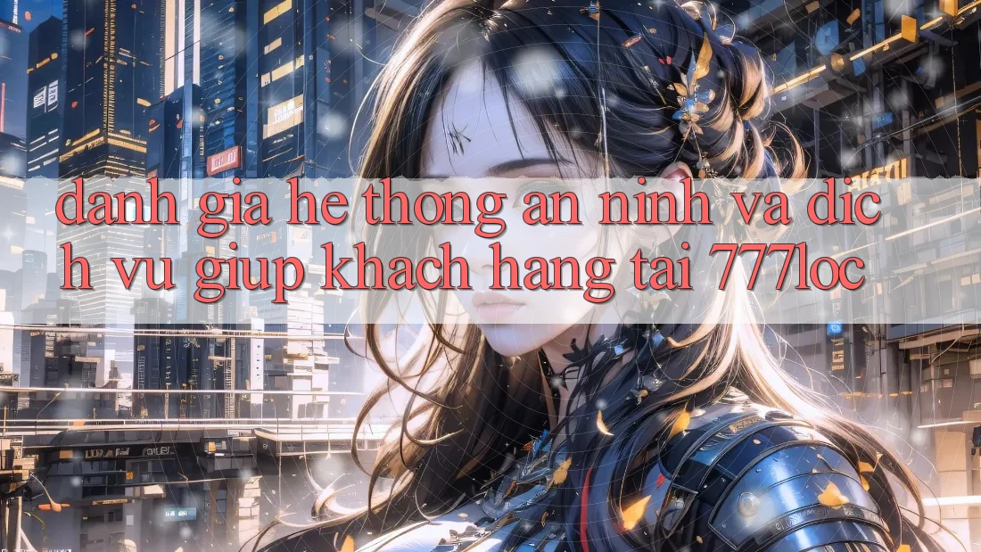 Đánh Giá Hệ Thống An ninh Và Dịch Vụ Giúp Khách Hàng Tại 777loc Đánh Giá Hệ Thống An ninh Và Dịch Vụ Giúp Khách Hàng Tại 777loc
