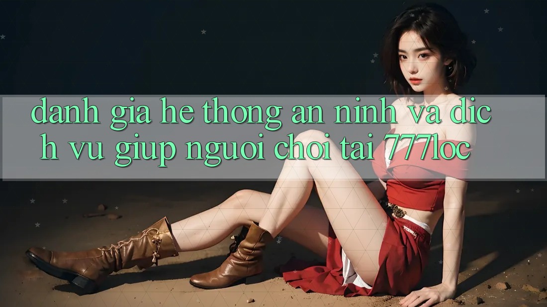 Đánh Giá Hệ Thống An ninh Và Dịch Vụ Giúp Người chơi Tại 777loc
