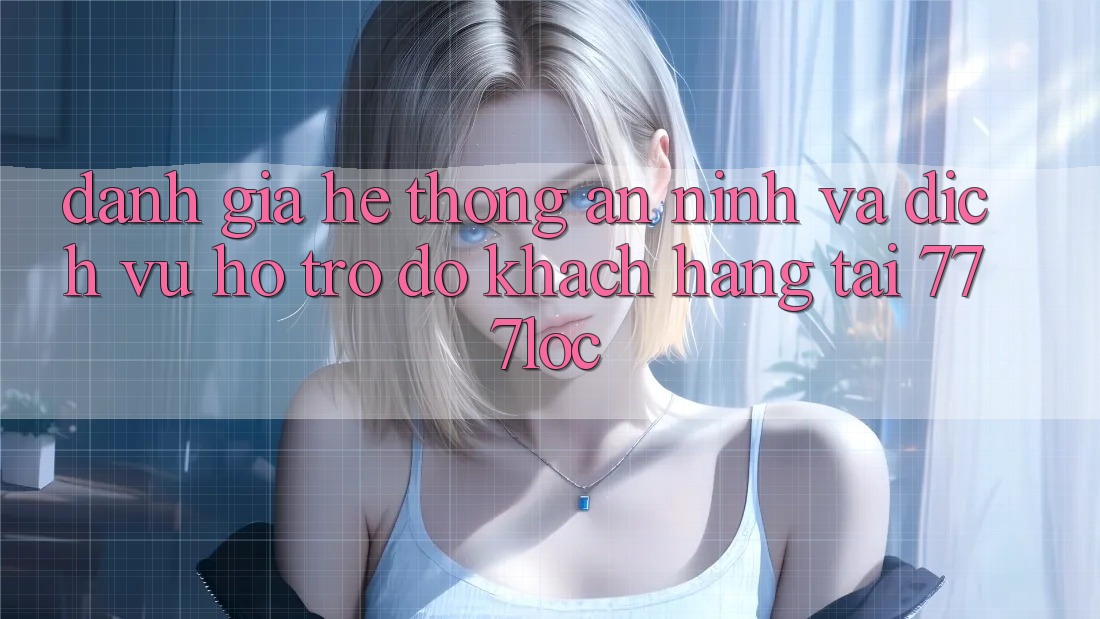 Đánh Giá Hệ Thống An ninh Và Dịch Vụ Hỗ trợ đỡ Khách Hàng Tại 777loc Đánh Giá Hệ Thống An ninh Và Dịch Vụ Hỗ trợ đỡ Khách Hàng Tại 777loc
