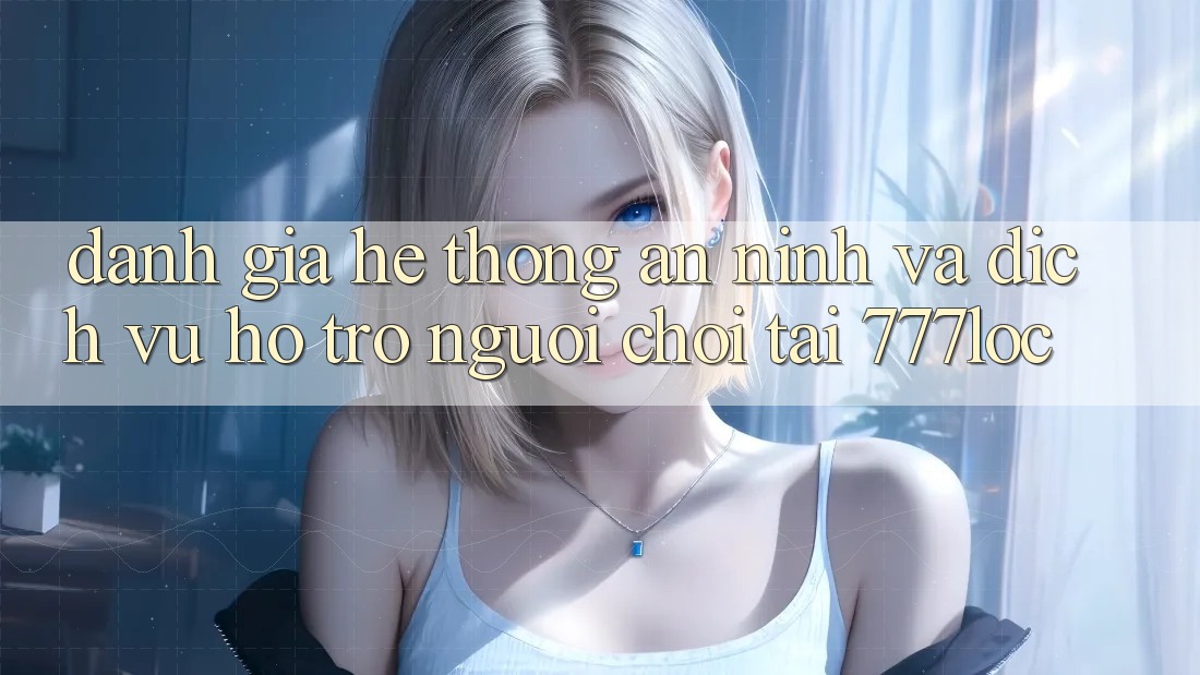 Đánh Giá Hệ thống An ninh Và Dịch Vụ Hỗ Trợ Người chơi Tại 777loc