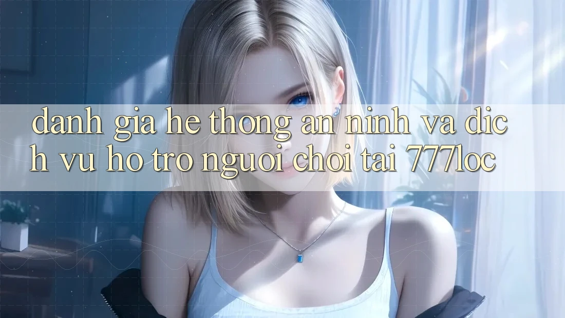 Đánh Giá Hệ Thống An ninh Và Dịch Vụ Hỗ Trợ Người chơi Tại 777loc Đánh Giá Hệ Thống An ninh Và Dịch Vụ Hỗ Trợ Người chơi Tại 777loc