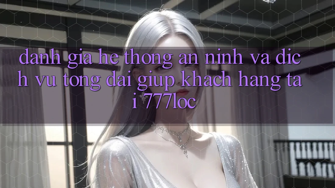 Đánh Giá Hệ Thống An ninh Và Dịch Vụ Tổng đài giúp Khách Hàng Tại 777loc Đánh Giá Hệ Thống An ninh Và Dịch Vụ Tổng đài giúp Khách Hàng Tại 777loc