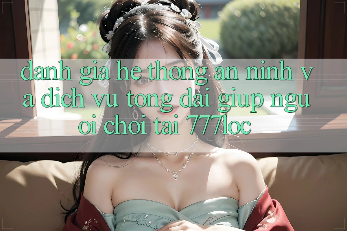 Đánh Giá Hệ Thống An ninh Và Dịch Vụ Tổng đài giúp Người chơi Tại 777loc Đánh Giá Hệ Thống An ninh Và Dịch Vụ Tổng đài giúp Người chơi Tại 777loc