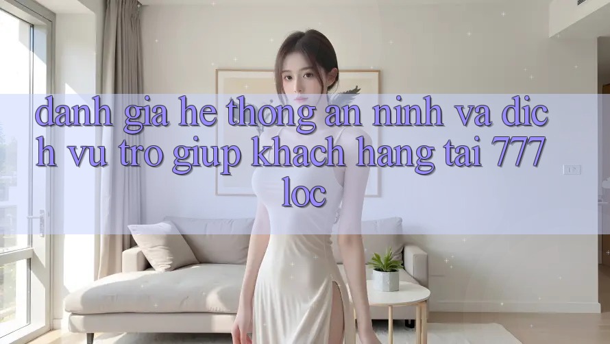 Đánh Giá Hệ Thống An ninh Và Dịch Vụ Trợ giúp Khách Hàng Tại 777loc Đánh Giá Hệ Thống An ninh Và Dịch Vụ Trợ giúp Khách Hàng Tại 777loc
