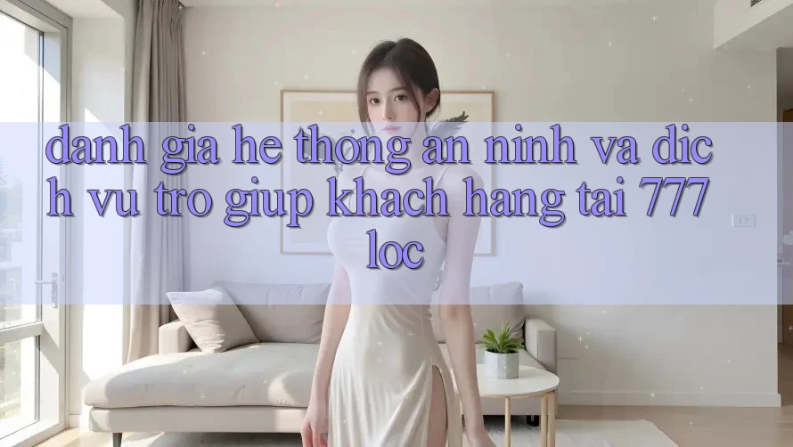 Đánh Giá Hệ Thống An ninh Và Dịch Vụ Trợ giúp Khách Hàng Tại 777loc Đánh Giá Hệ Thống An ninh Và Dịch Vụ Trợ giúp Khách Hàng Tại 777loc