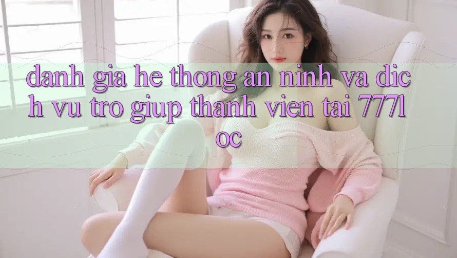 Đánh Giá Hệ Thống An ninh Và Dịch Vụ Trợ giúp Thành viên Tại 777loc