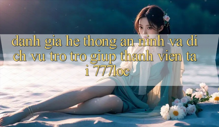Đánh Giá Hệ Thống An ninh Và Dịch Vụ Trợ trợ giúp Thành viên Tại 777loc