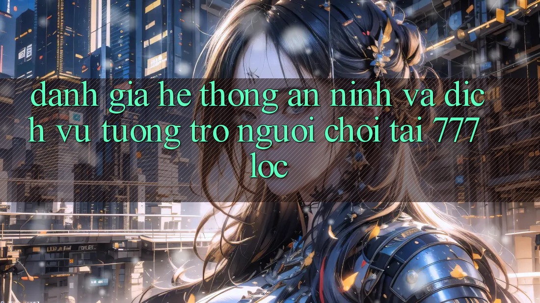 Đánh Giá Hệ Thống An ninh Và Dịch Vụ Tương trợ Người chơi Tại 777loc Đánh Giá Hệ Thống An ninh Và Dịch Vụ Tương trợ Người chơi Tại 777loc