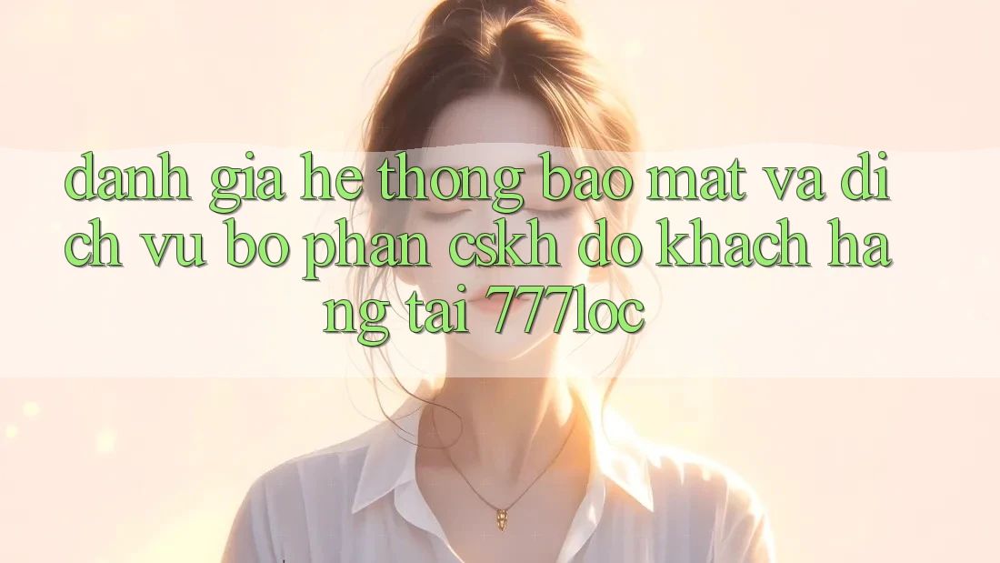 Đánh Giá Hệ Thống Bảo Mật Và Dịch Vụ Bộ phận CSKH đỡ Khách Hàng Tại 777loc Đánh Giá Hệ Thống Bảo Mật Và Dịch Vụ Bộ phận CSKH đỡ Khách Hàng Tại 777loc