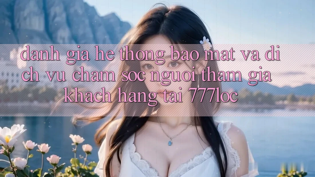 Đánh Giá Hệ Thống Bảo Mật Và Dịch Vụ Chăm sóc người tham gia Khách Hàng Tại 777loc Đánh Giá Hệ Thống Bảo Mật Và Dịch Vụ Chăm sóc người tham gia Khách Hàng Tại 777loc
