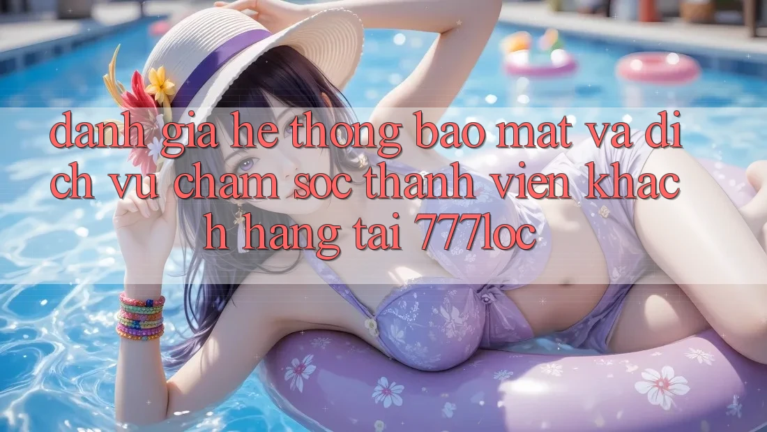 Đánh Giá Hệ Thống Bảo Mật Và Dịch Vụ Chăm sóc thành viên Khách Hàng Tại 777loc