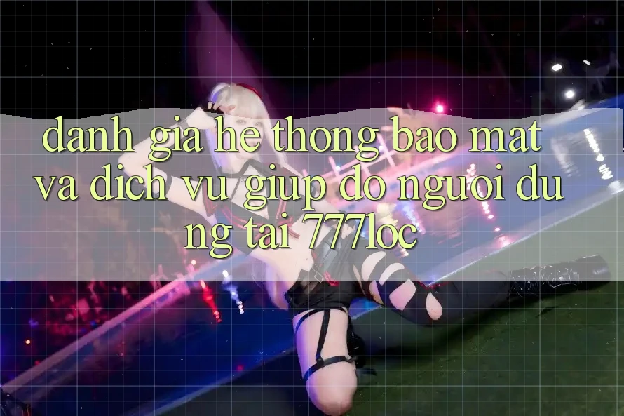 Đánh Giá Hệ Thống Bảo Mật Và Dịch Vụ Giúp đỡ Người dùng Tại 777loc Đánh Giá Hệ Thống Bảo Mật Và Dịch Vụ Giúp đỡ Người dùng Tại 777loc