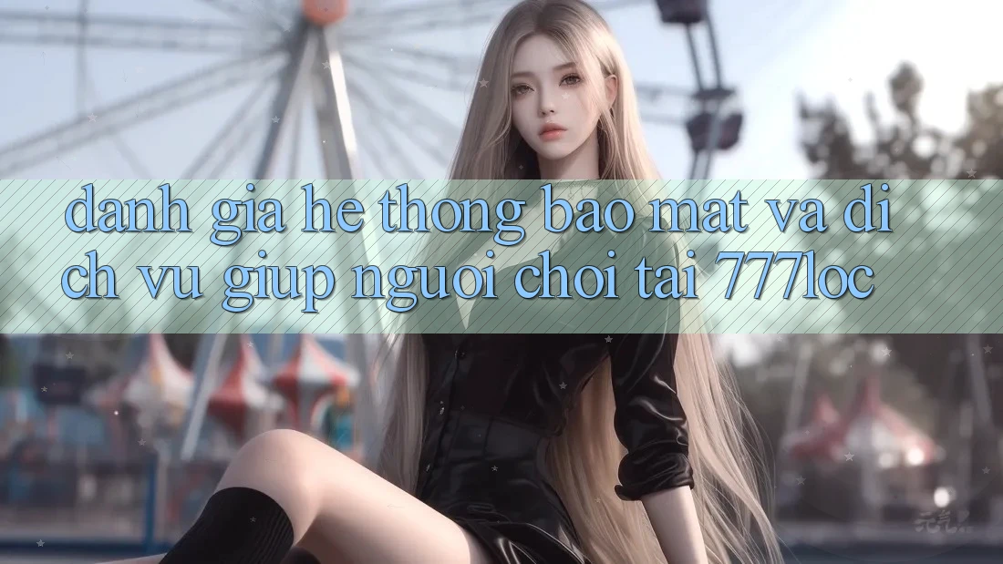 Đánh Giá Hệ Thống Bảo Mật Và Dịch Vụ Giúp Người chơi Tại 777loc Đánh Giá Hệ Thống Bảo Mật Và Dịch Vụ Giúp Người chơi Tại 777loc