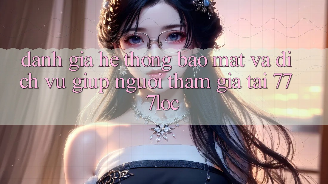 Đánh Giá Hệ Thống Bảo Mật Và Dịch Vụ Giúp Người tham gia Tại 777loc Đánh Giá Hệ Thống Bảo Mật Và Dịch Vụ Giúp Người tham gia Tại 777loc