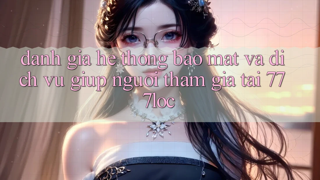 Đánh Giá Hệ Thống Bảo Mật Và Dịch Vụ Giúp Người tham gia Tại 777loc