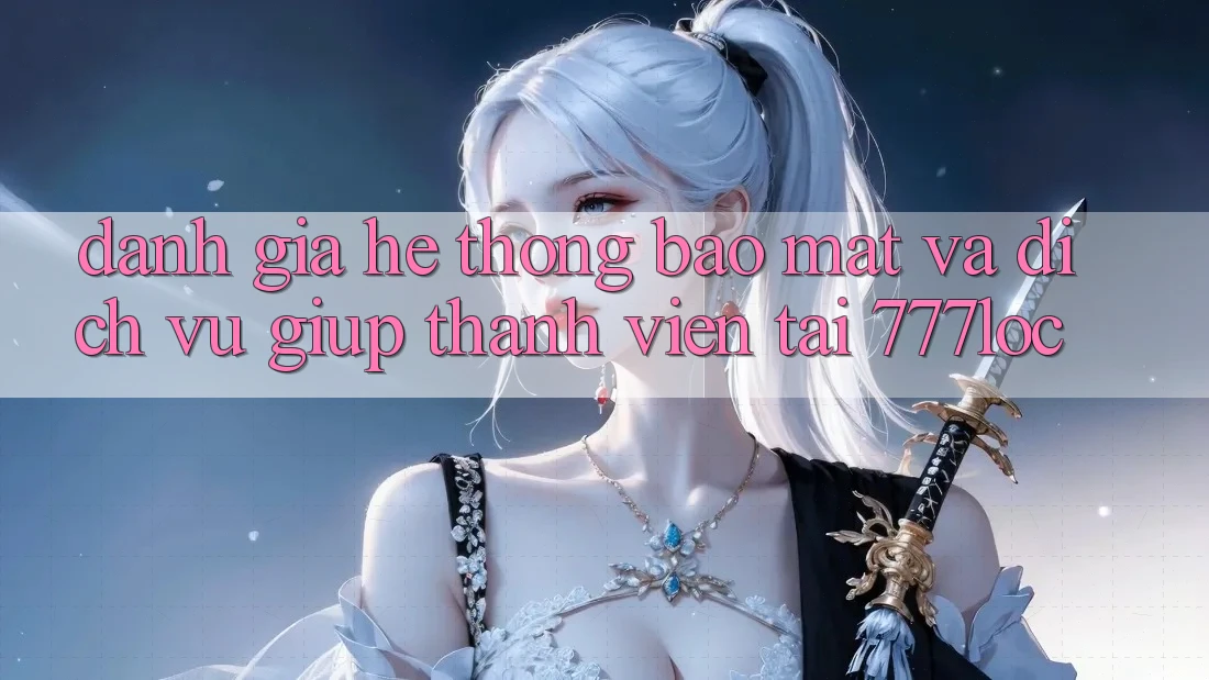 Đánh Giá Hệ Thống Bảo Mật Và Dịch Vụ Giúp Thành viên Tại 777loc Đánh Giá Hệ Thống Bảo Mật Và Dịch Vụ Giúp Thành viên Tại 777loc