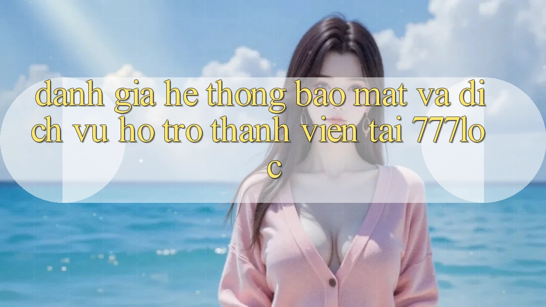 Đánh Giá Hệ Thống Bảo Mật Và Dịch Vụ Hỗ Trợ Thành viên Tại 777loc Đánh Giá Hệ Thống Bảo Mật Và Dịch Vụ Hỗ Trợ Thành viên Tại 777loc