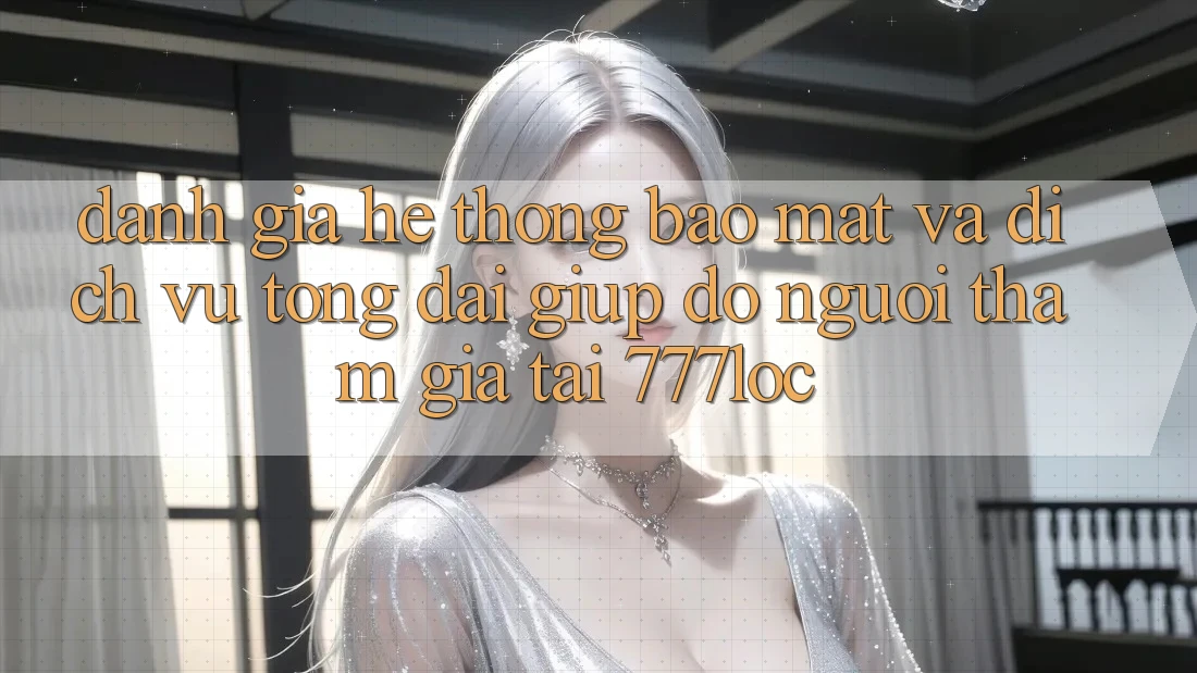 Đánh Giá Hệ Thống Bảo mật Và Dịch Vụ Tổng đài giúp đỡ Người tham gia Tại 777loc Đánh Giá Hệ Thống Bảo mật Và Dịch Vụ Tổng đài giúp đỡ Người tham gia Tại 777loc