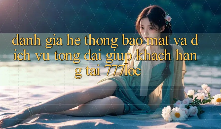 Đánh Giá Hệ Thống Bảo Mật Và Dịch Vụ Tổng đài giúp Khách Hàng Tại 777loc Đánh Giá Hệ Thống Bảo Mật Và Dịch Vụ Tổng đài giúp Khách Hàng Tại 777loc