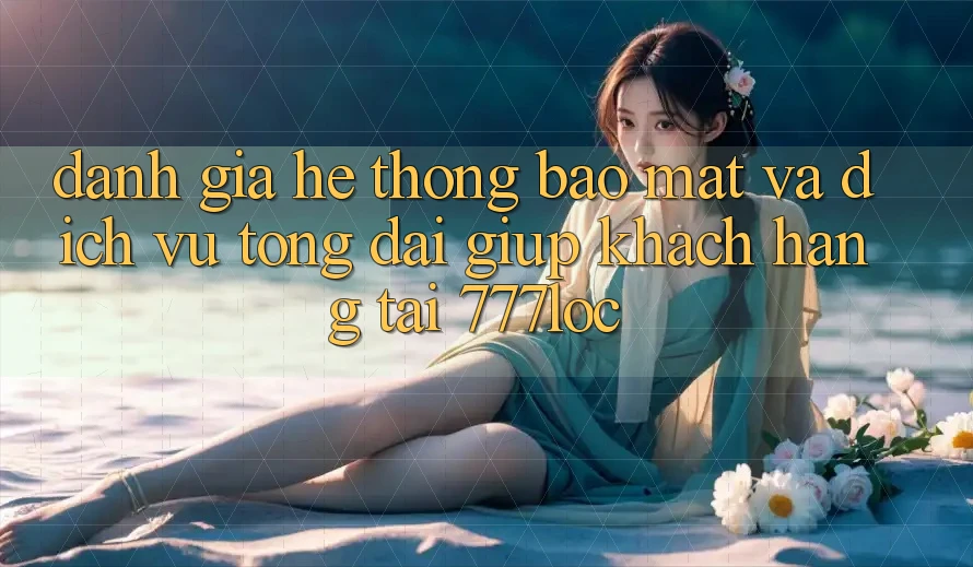 Đánh Giá Hệ Thống Bảo Mật Và Dịch Vụ Tổng đài giúp Khách Hàng Tại 777loc Đánh Giá Hệ Thống Bảo Mật Và Dịch Vụ Tổng đài giúp Khách Hàng Tại 777loc