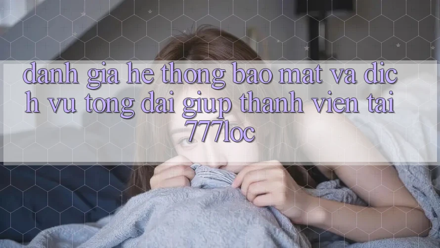 Đánh Giá Hệ Thống Bảo Mật Và Dịch Vụ Tổng đài giúp Thành viên Tại 777loc Đánh Giá Hệ Thống Bảo Mật Và Dịch Vụ Tổng đài giúp Thành viên Tại 777loc