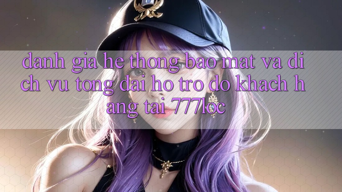 Đánh Giá Hệ Thống Bảo Mật Và Dịch Vụ Tổng đài hỗ trợ đỡ Khách Hàng Tại 777loc Đánh Giá Hệ Thống Bảo Mật Và Dịch Vụ Tổng đài hỗ trợ đỡ Khách Hàng Tại 777loc