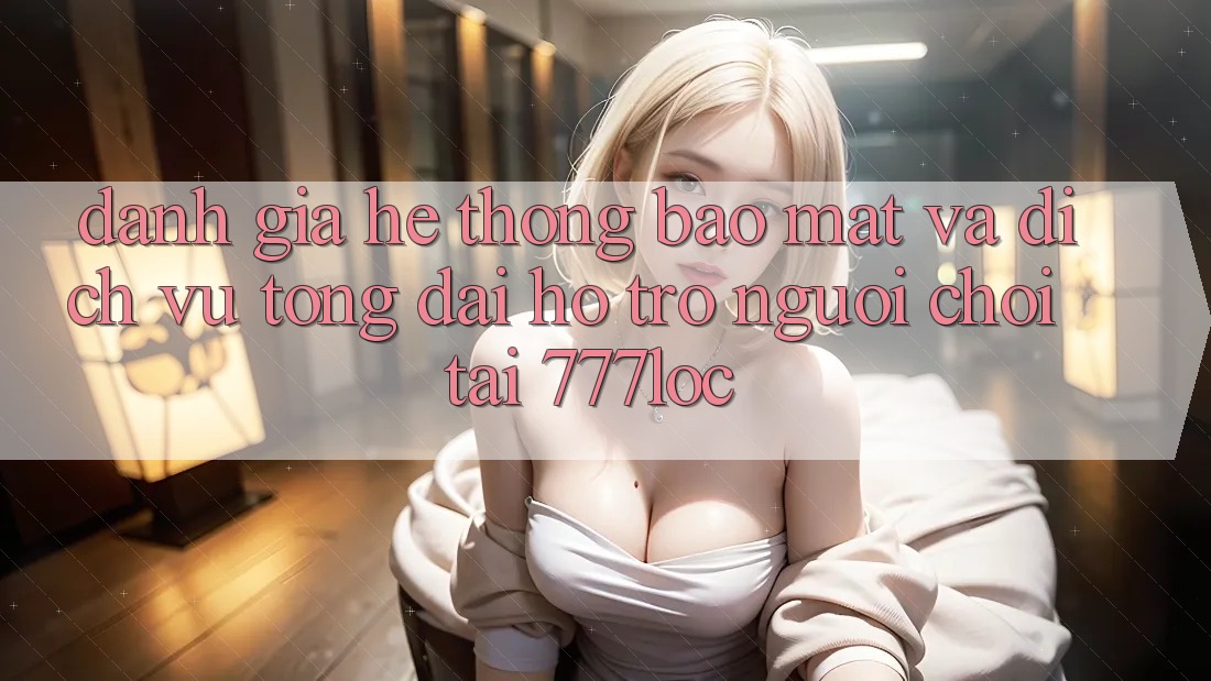 Đánh Giá Hệ Thống Bảo Mật Và Dịch Vụ Tổng đài hỗ trợ Người chơi Tại 777loc Đánh Giá Hệ Thống Bảo Mật Và Dịch Vụ Tổng đài hỗ trợ Người chơi Tại 777loc