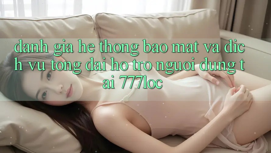 Đánh Giá Hệ Thống Bảo Mật Và Dịch Vụ Tổng đài hỗ trợ Người dùng Tại 777loc Đánh Giá Hệ Thống Bảo Mật Và Dịch Vụ Tổng đài hỗ trợ Người dùng Tại 777loc