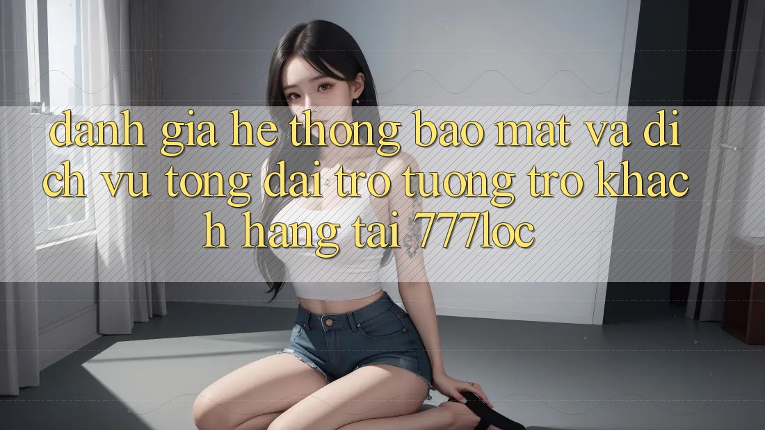 Đánh Giá Hệ Thống Bảo Mật Và Dịch Vụ Tổng đài trợ tương trợ Khách Hàng Tại 777loc Đánh Giá Hệ Thống Bảo Mật Và Dịch Vụ Tổng đài trợ tương trợ Khách Hàng Tại 777loc