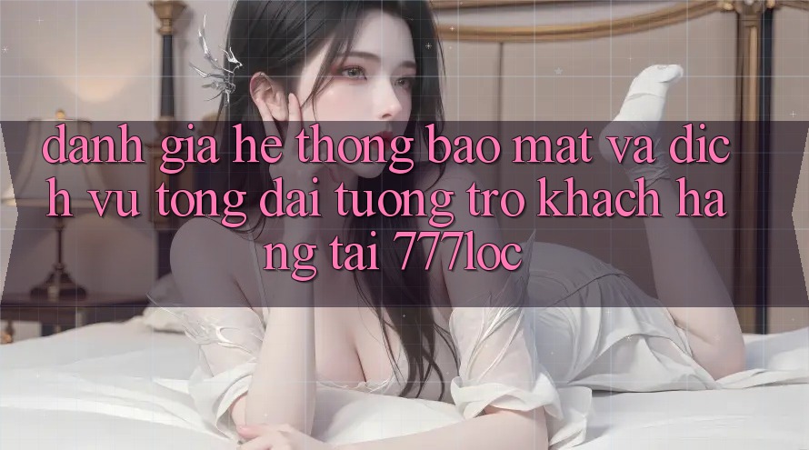 Đánh Giá Hệ Thống Bảo Mật Và Dịch Vụ Tổng đài tương trợ Khách Hàng Tại 777loc Đánh Giá Hệ Thống Bảo Mật Và Dịch Vụ Tổng đài tương trợ Khách Hàng Tại 777loc