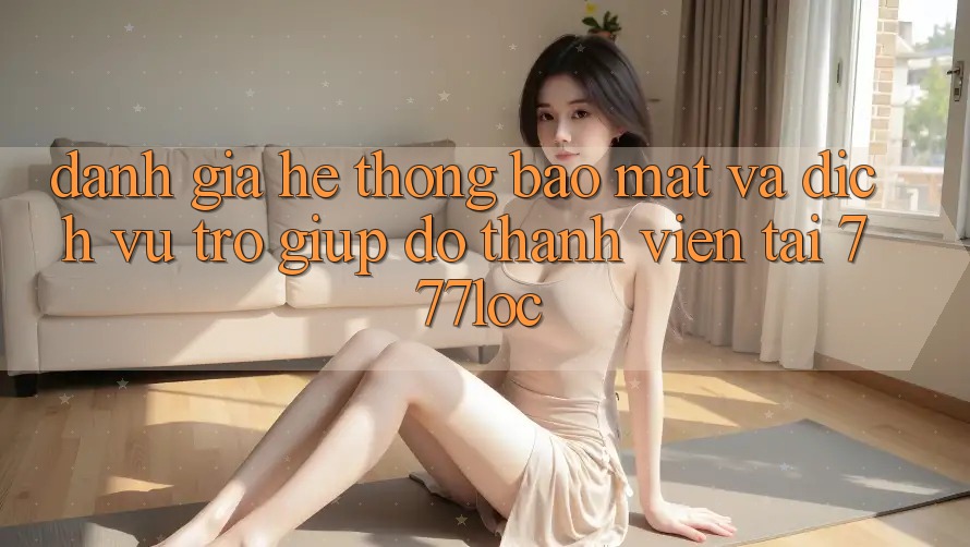 Đánh Giá Hệ Thống Bảo Mật Và Dịch Vụ Trợ giúp đỡ Thành viên Tại 777loc Đánh Giá Hệ Thống Bảo Mật Và Dịch Vụ Trợ giúp đỡ Thành viên Tại 777loc