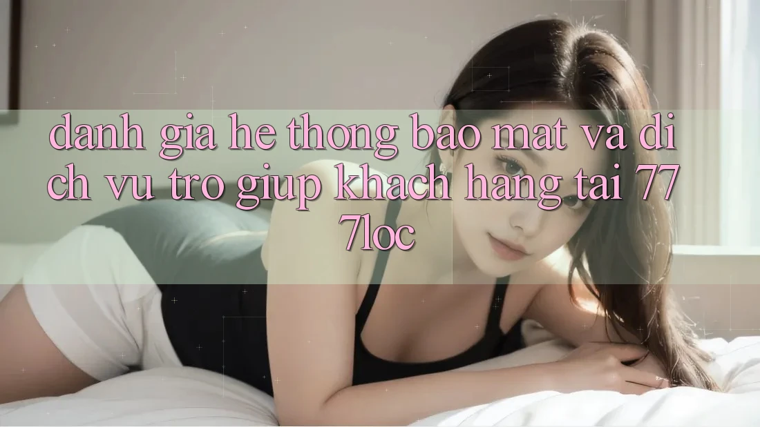 Đánh Giá Hệ Thống Bảo Mật Và Dịch Vụ Trợ giúp Khách Hàng Tại 777loc
