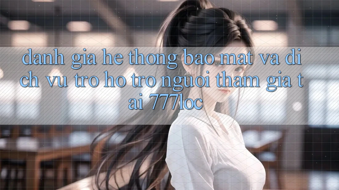 Đánh Giá Hệ Thống Bảo Mật Và Dịch Vụ Trợ hỗ trợ Người tham gia Tại 777loc Đánh Giá Hệ Thống Bảo Mật Và Dịch Vụ Trợ hỗ trợ Người tham gia Tại 777loc
