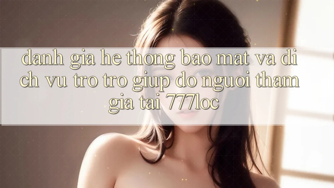 Đánh Giá Hệ Thống Bảo Mật Và Dịch Vụ Trợ trợ giúp đỡ Người tham gia Tại 777loc