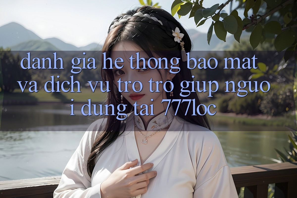 Đánh Giá Hệ Thống Bảo Mật Và Dịch Vụ Trợ trợ giúp Người dùng Tại 777loc
