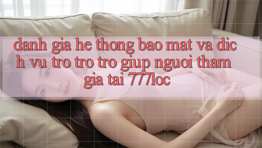 Đánh Giá Hệ Thống Bảo Mật Và Dịch Vụ Trợ trợ trợ giúp Người tham gia Tại 777loc Đánh Giá Hệ Thống Bảo Mật Và Dịch Vụ Trợ trợ trợ giúp Người tham gia Tại 777loc