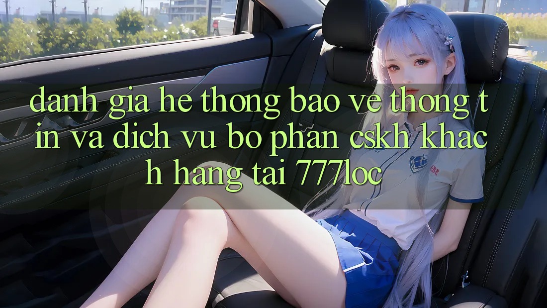 Đánh Giá Hệ Thống Bảo vệ thông tin Và Dịch Vụ Bộ phận CSKH Khách Hàng Tại 777loc Đánh Giá Hệ Thống Bảo vệ thông tin Và Dịch Vụ Bộ phận CSKH Khách Hàng Tại 777loc