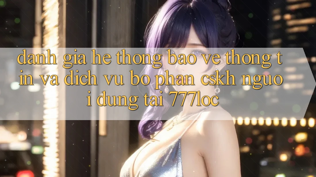 Đánh Giá Hệ Thống Bảo vệ thông tin Và Dịch Vụ Bộ phận CSKH Người dùng Tại 777loc Đánh Giá Hệ Thống Bảo vệ thông tin Và Dịch Vụ Bộ phận CSKH Người dùng Tại 777loc