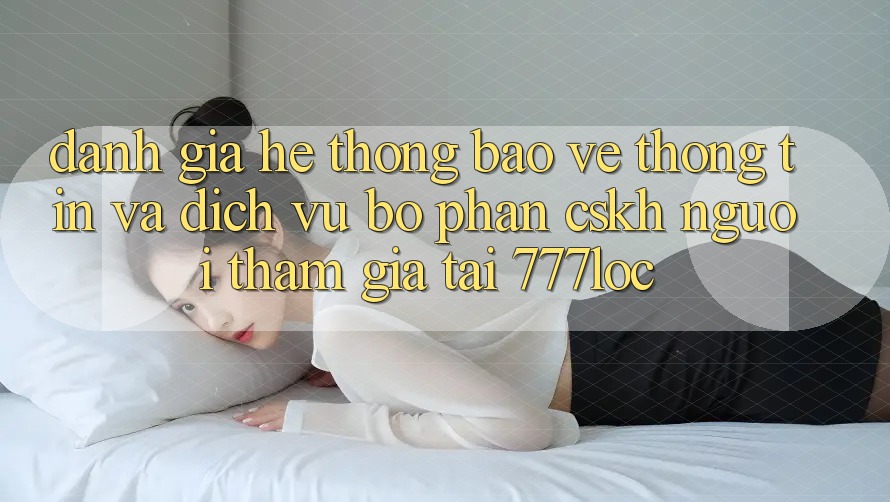 Đánh Giá Hệ Thống Bảo vệ thông tin Và Dịch Vụ Bộ phận CSKH Người tham gia Tại 777loc Đánh Giá Hệ Thống Bảo vệ thông tin Và Dịch Vụ Bộ phận CSKH Người tham gia Tại 777loc