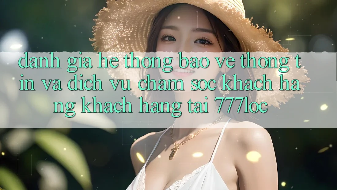 Đánh Giá Hệ Thống Bảo vệ thông tin Và Dịch Vụ Chăm sóc khách hàng Khách Hàng Tại 777loc Đánh Giá Hệ Thống Bảo vệ thông tin Và Dịch Vụ Chăm sóc khách hàng Khách Hàng Tại 777loc