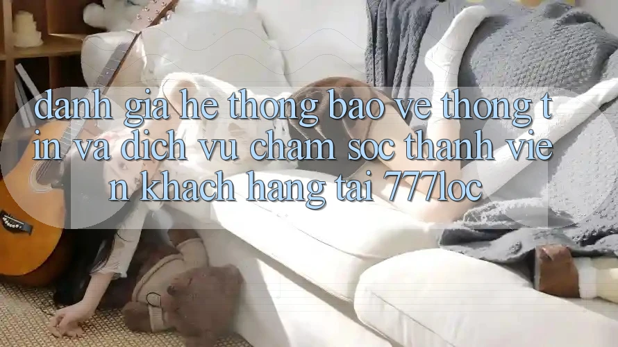 Đánh Giá Hệ Thống Bảo vệ thông tin Và Dịch Vụ Chăm sóc thành viên Khách Hàng Tại 777loc Đánh Giá Hệ Thống Bảo vệ thông tin Và Dịch Vụ Chăm sóc thành viên Khách Hàng Tại 777loc