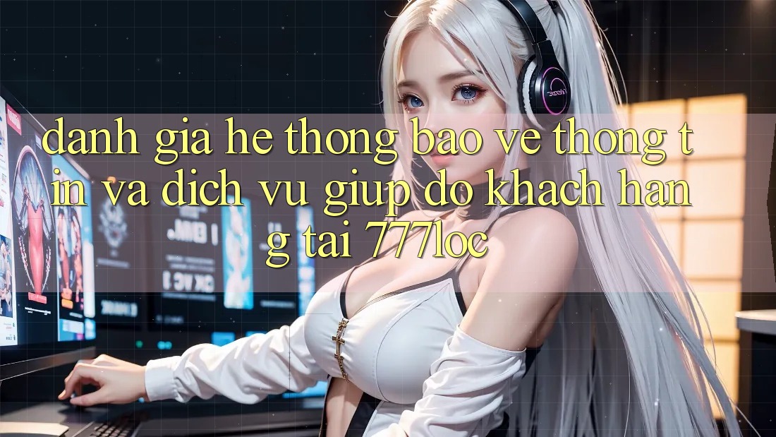 Đánh Giá Hệ thống Bảo vệ thông tin Và Dịch Vụ Giúp đỡ Khách Hàng Tại 777loc