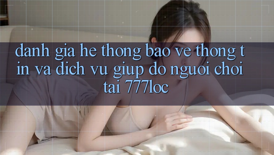 Đánh Giá Hệ Thống Bảo vệ thông tin Và Dịch Vụ Giúp đỡ Người chơi Tại 777loc Đánh Giá Hệ Thống Bảo vệ thông tin Và Dịch Vụ Giúp đỡ Người chơi Tại 777loc