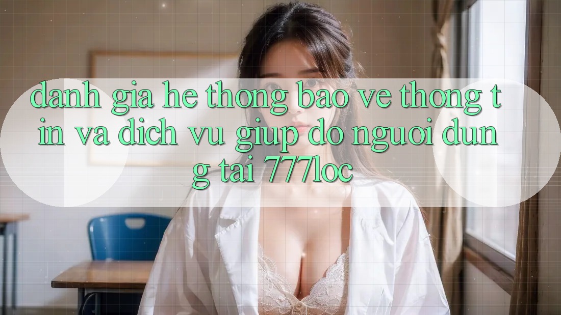 Đánh Giá Hệ Thống Bảo vệ thông tin Và Dịch Vụ Giúp đỡ Người dùng Tại 777loc Đánh Giá Hệ Thống Bảo vệ thông tin Và Dịch Vụ Giúp đỡ Người dùng Tại 777loc
