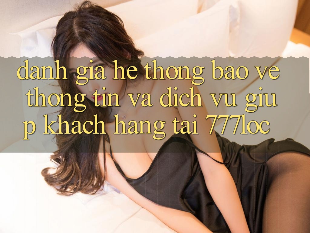 Đánh Giá Hệ Thống Bảo vệ thông tin Và Dịch Vụ Giúp Khách Hàng Tại 777loc