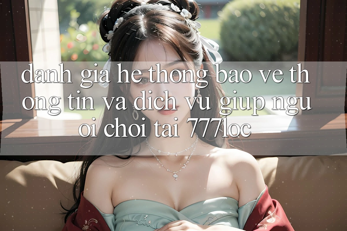 Đánh Giá Hệ Thống Bảo vệ thông tin Và Dịch Vụ Giúp Người chơi Tại 777loc