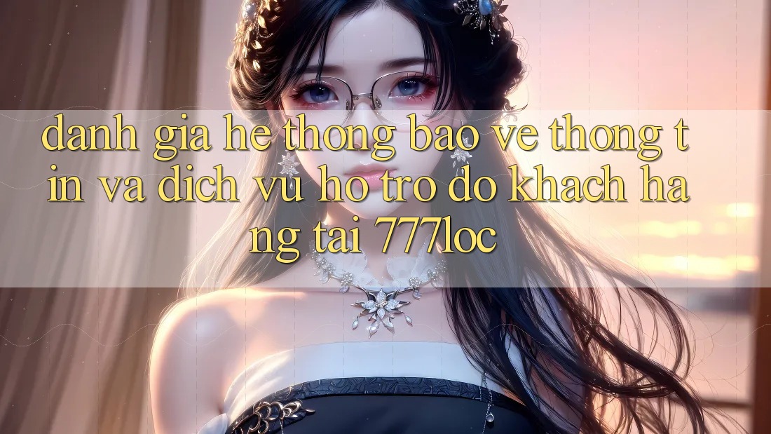 Đánh Giá Hệ Thống Bảo vệ thông tin Và Dịch Vụ Hỗ trợ đỡ Khách Hàng Tại 777loc Đánh Giá Hệ Thống Bảo vệ thông tin Và Dịch Vụ Hỗ trợ đỡ Khách Hàng Tại 777loc